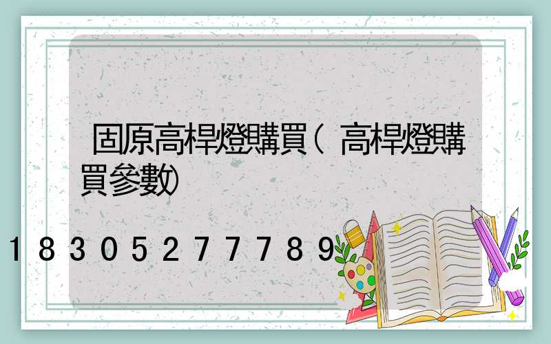 固原高桿燈購買(高桿燈購買參數)