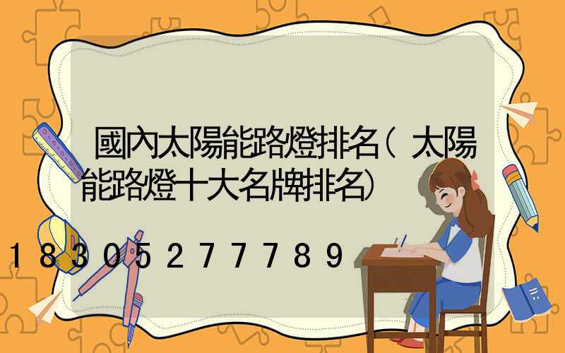 國內太陽能路燈排名(太陽能路燈十大名牌排名)