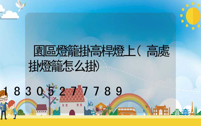 園區燈籠掛高桿燈上(高處掛燈籠怎么掛)
