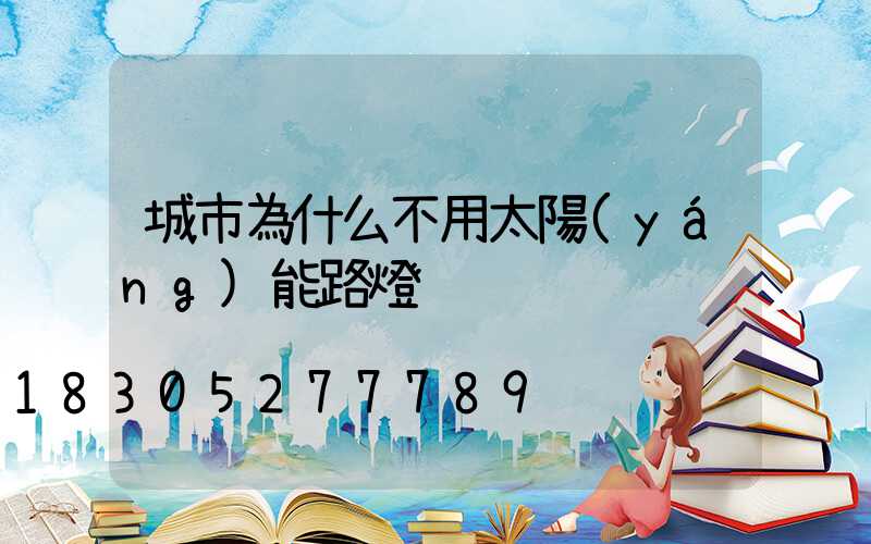 城市為什么不用太陽(yáng)能路燈