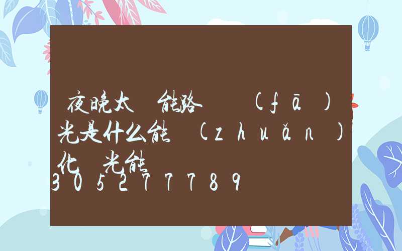 夜晚太陽能路燈發(fā)光是什么能轉(zhuǎn)化為光能