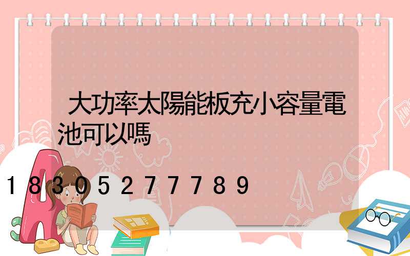大功率太陽能板充小容量電池可以嗎
