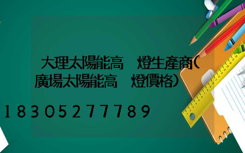 大理太陽能高桿燈生產商(廣場太陽能高桿燈價格)