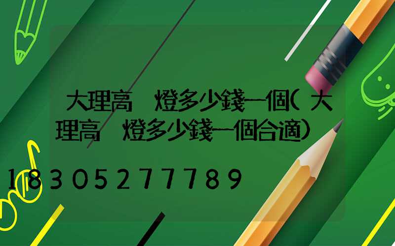 大理高桿燈多少錢一個(大理高桿燈多少錢一個合適)