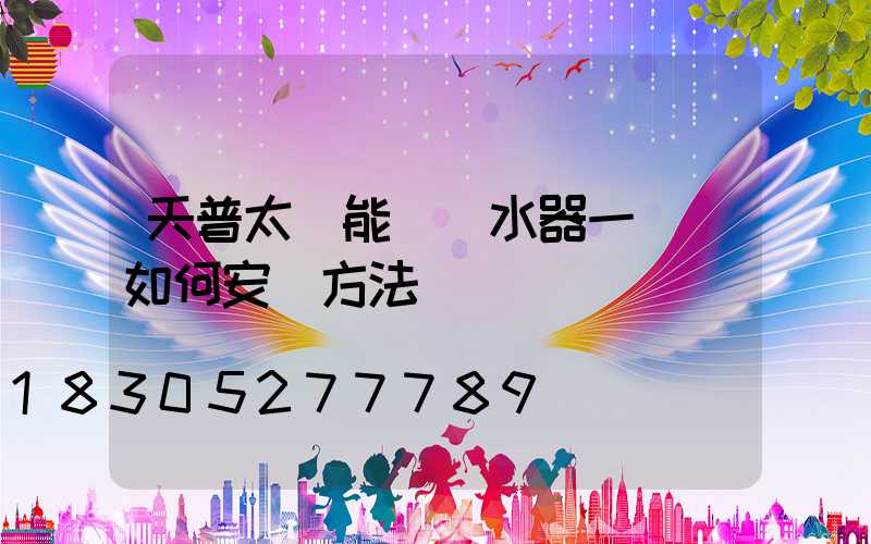 天普太陽能電熱水器一體機如何安裝方法