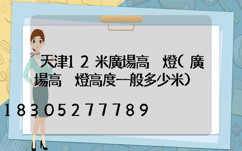 天津12米廣場高桿燈(廣場高桿燈高度一般多少米)