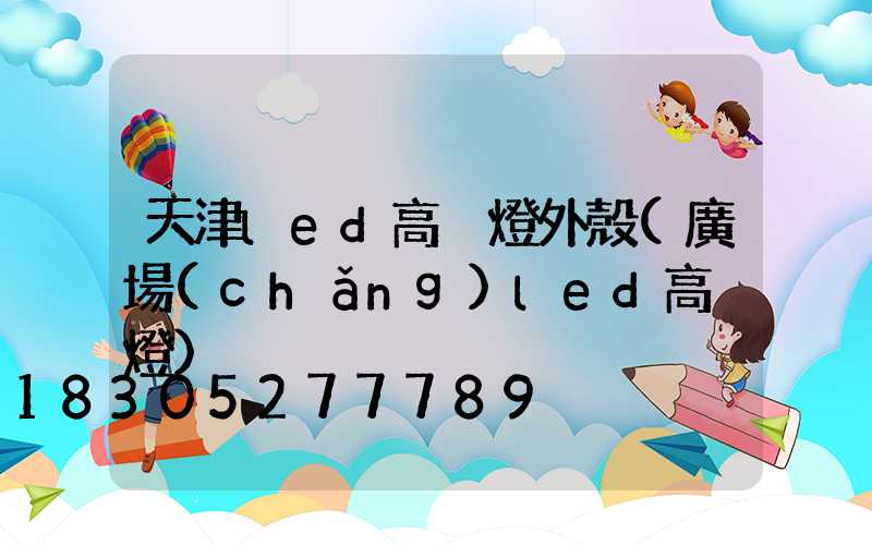 天津led高桿燈外殼(廣場(chǎng)led高桿燈)
