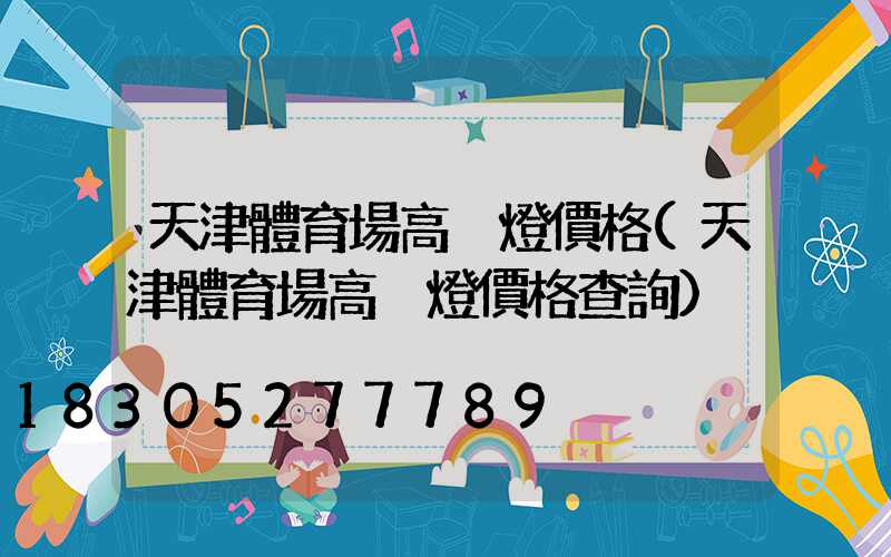 天津體育場高桿燈價格(天津體育場高桿燈價格查詢)