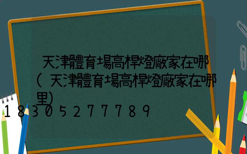 天津體育場高桿燈廠家在哪(天津體育場高桿燈廠家在哪里)