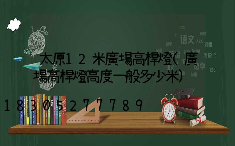 太原12米廣場高桿燈(廣場高桿燈高度一般多少米)