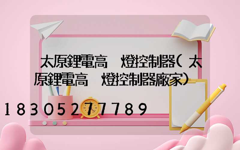 太原鋰電高桿燈控制器(太原鋰電高桿燈控制器廠家)