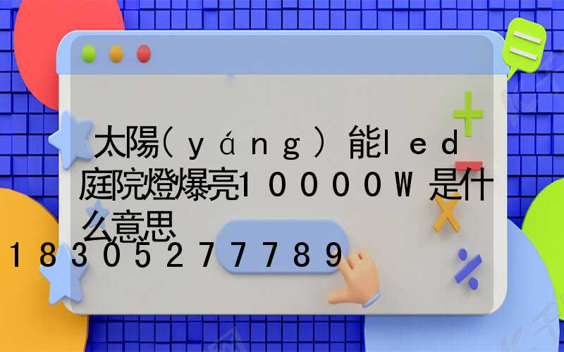 太陽(yáng)能led庭院燈爆亮10000W是什么意思