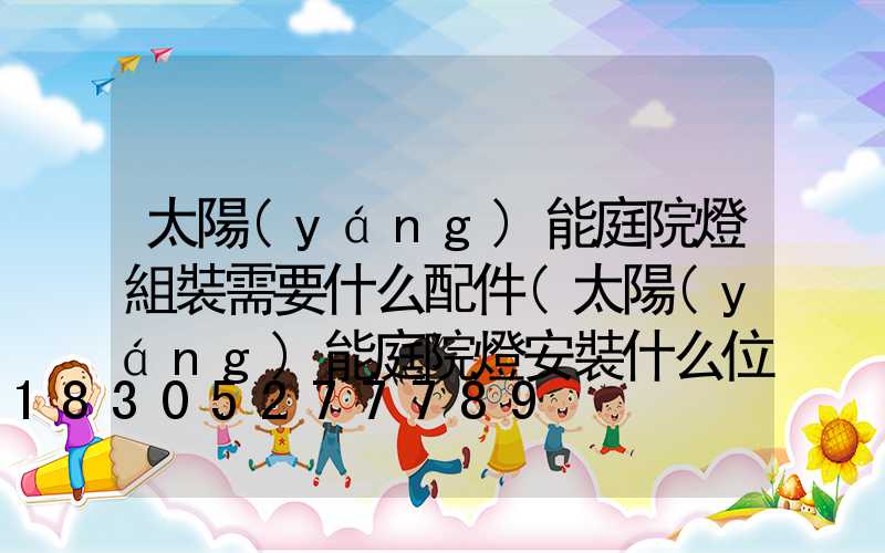 太陽(yáng)能庭院燈組裝需要什么配件(太陽(yáng)能庭院燈安裝什么位置好)