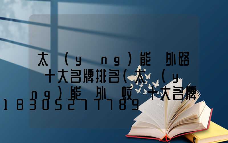 太陽(yáng)能戶外路燈十大名牌排名(太陽(yáng)能戶外滅蚊燈十大名牌)
