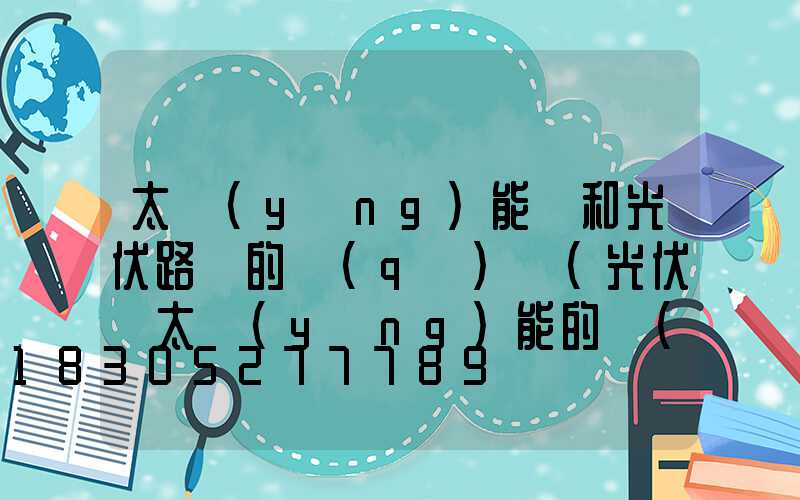 太陽(yáng)能燈和光伏路燈的區(qū)別(光伏與太陽(yáng)能的區(qū)別)