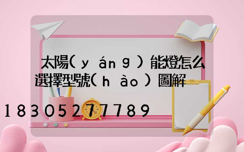 太陽(yáng)能燈怎么選擇型號(hào)圖解