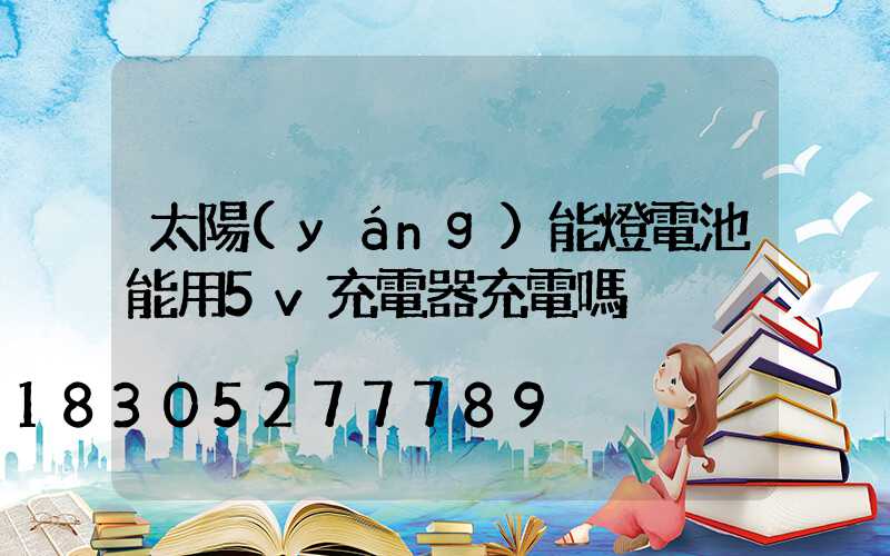 太陽(yáng)能燈電池能用5v充電器充電嗎
