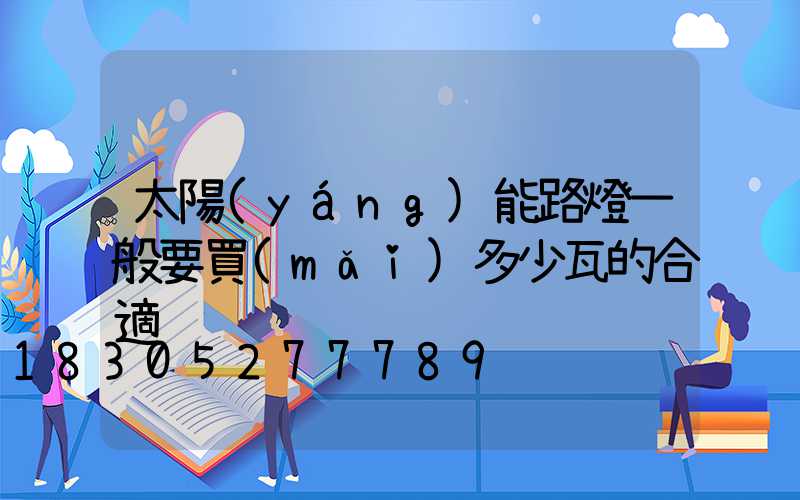 太陽(yáng)能路燈一般要買(mǎi)多少瓦的合適