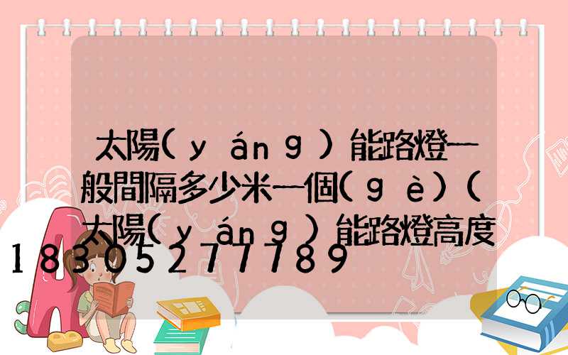 太陽(yáng)能路燈一般間隔多少米一個(gè)(太陽(yáng)能路燈高度標(biāo)準(zhǔn)多少米)