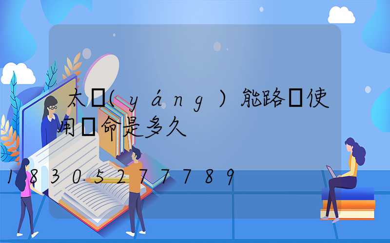 太陽(yáng)能路燈使用壽命是多久