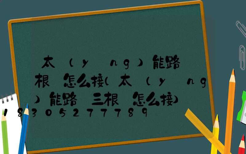 太陽(yáng)能路燈兩根線怎么接(太陽(yáng)能路燈三根線怎么接)