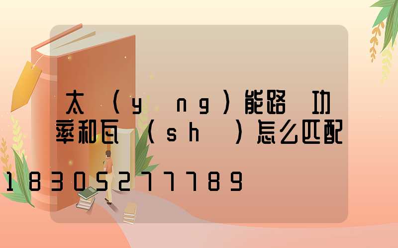 太陽(yáng)能路燈功率和瓦數(shù)怎么匹配