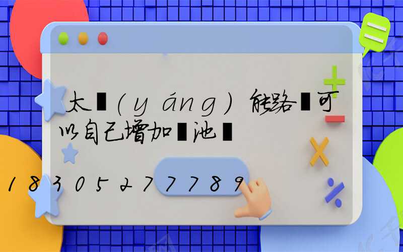 太陽(yáng)能路燈可以自己增加電池嗎