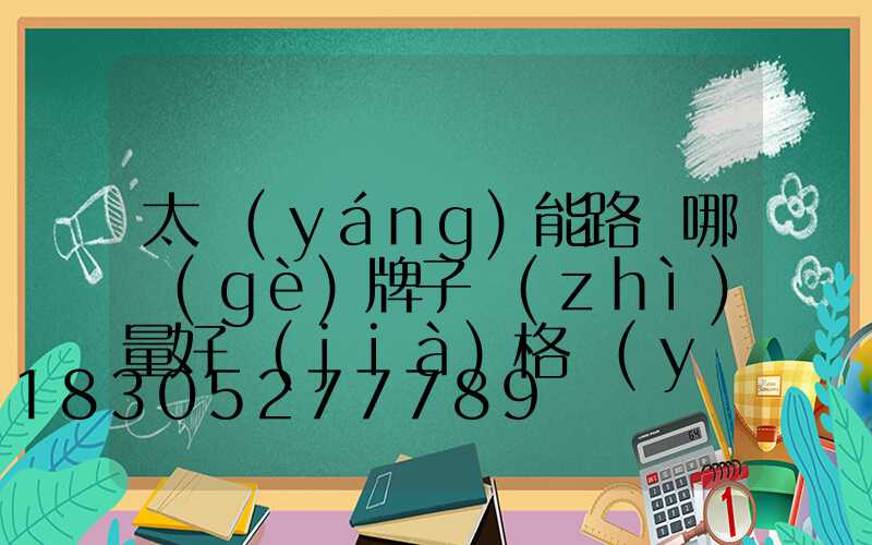 太陽(yáng)能路燈哪個(gè)牌子質(zhì)量好價(jià)格優(yōu)