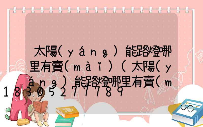 太陽(yáng)能路燈哪里有賣(mài)(太陽(yáng)能路燈哪里有賣(mài)的)