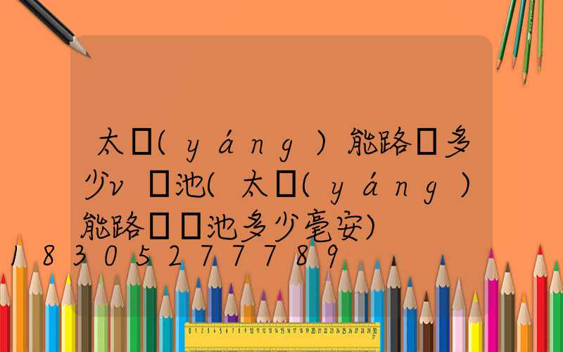 太陽(yáng)能路燈多少v電池(太陽(yáng)能路燈電池多少毫安)