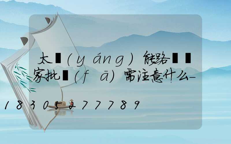 太陽(yáng)能路燈廠家批發(fā)需注意什么-