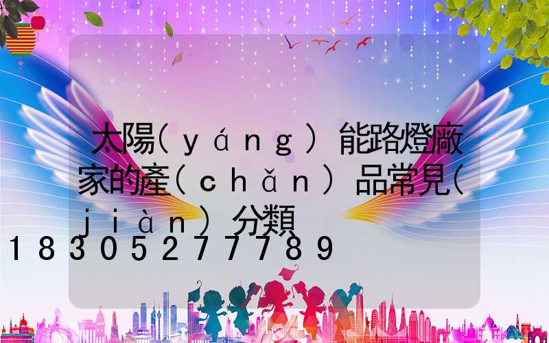 太陽(yáng)能路燈廠家的產(chǎn)品常見(jiàn)分類