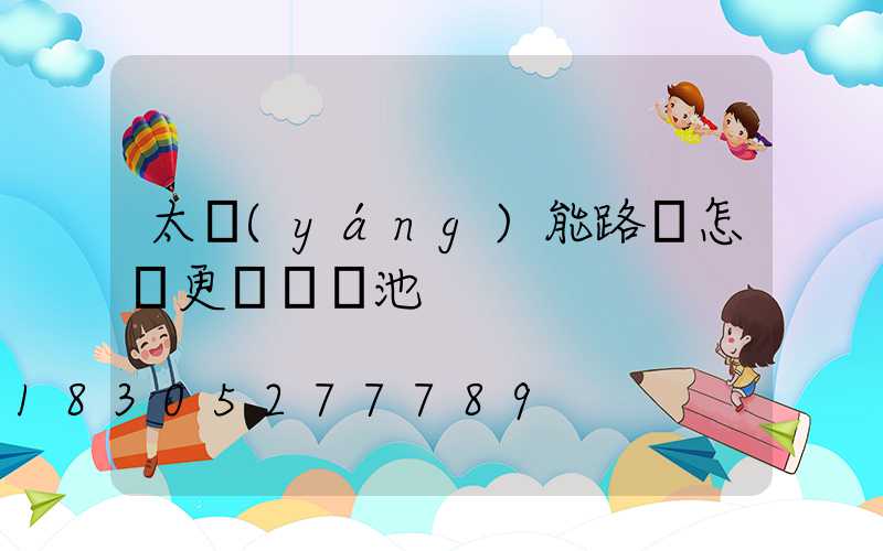 太陽(yáng)能路燈怎樣更換鋰電池