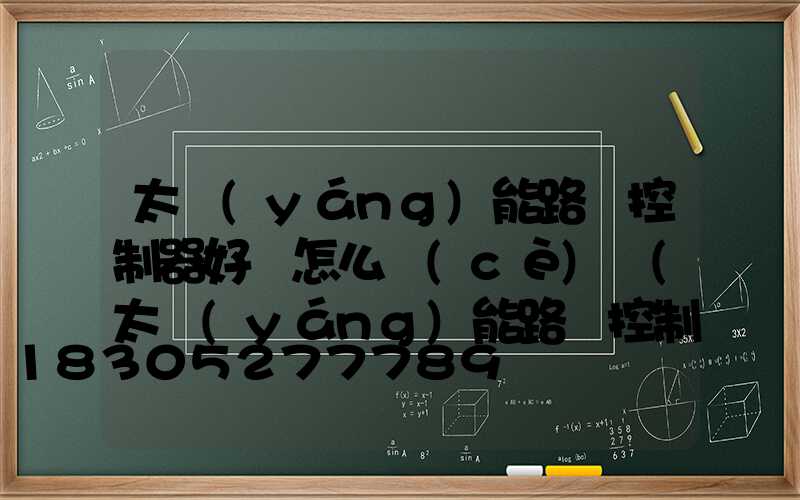 太陽(yáng)能路燈控制器好壞怎么測(cè)試(太陽(yáng)能路燈控制器怎么判斷好壞)