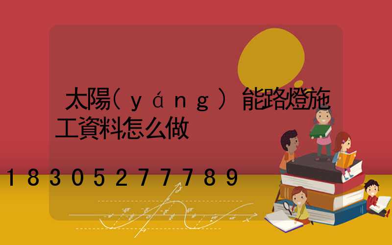 太陽(yáng)能路燈施工資料怎么做