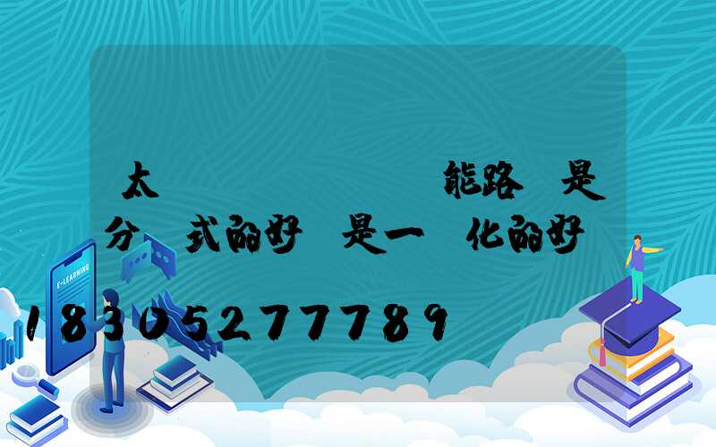 太陽(yáng)能路燈是分體式的好還是一體化的好