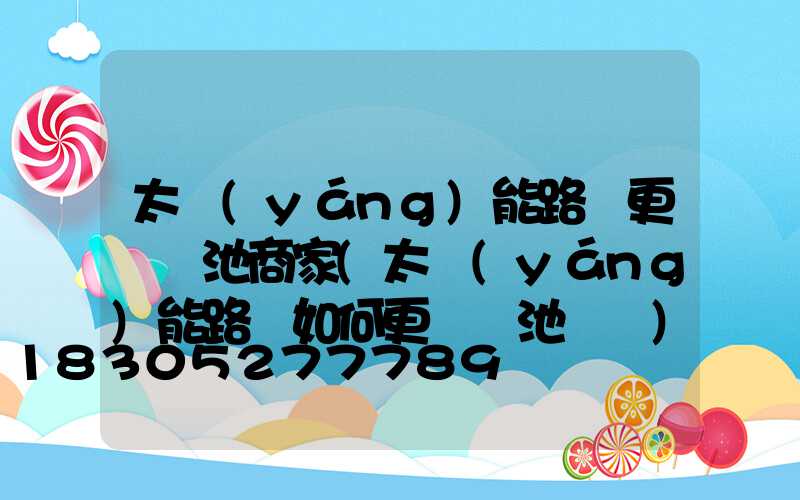 太陽(yáng)能路燈更換電池商家(太陽(yáng)能路燈如何更換電池視頻)