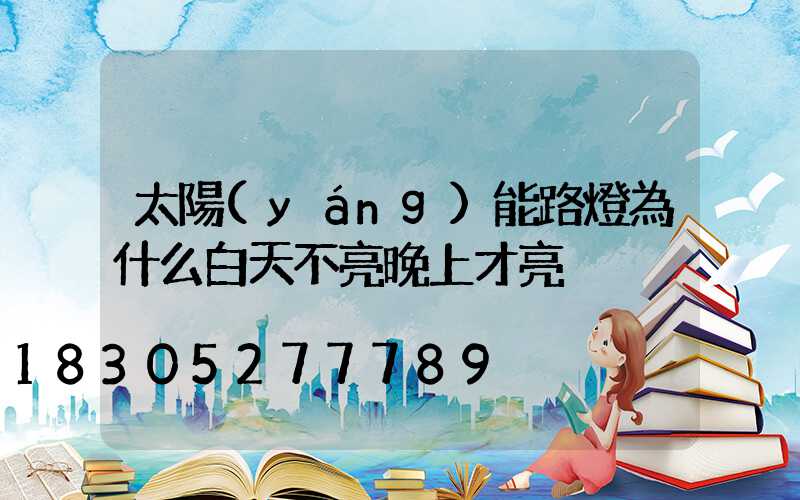 太陽(yáng)能路燈為什么白天不亮晚上才亮