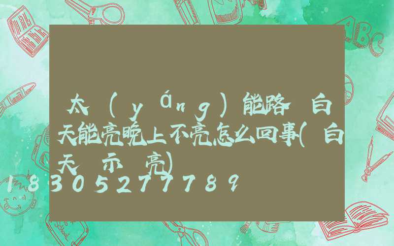 太陽(yáng)能路燈白天能亮晚上不亮怎么回事(白天顯示燈亮)
