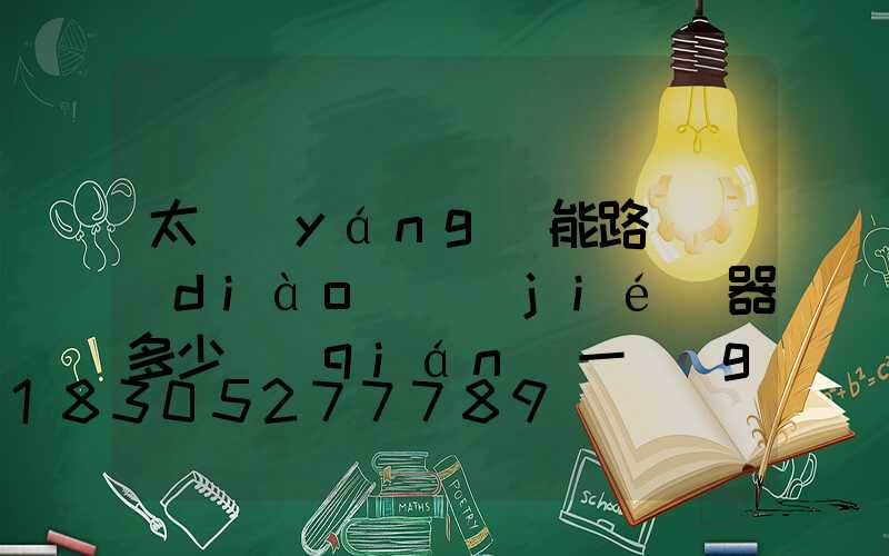 太陽(yáng)能路燈調(diào)節(jié)器多少錢(qián)一個(gè)(6米太陽(yáng)能路燈多少錢(qián)一套)