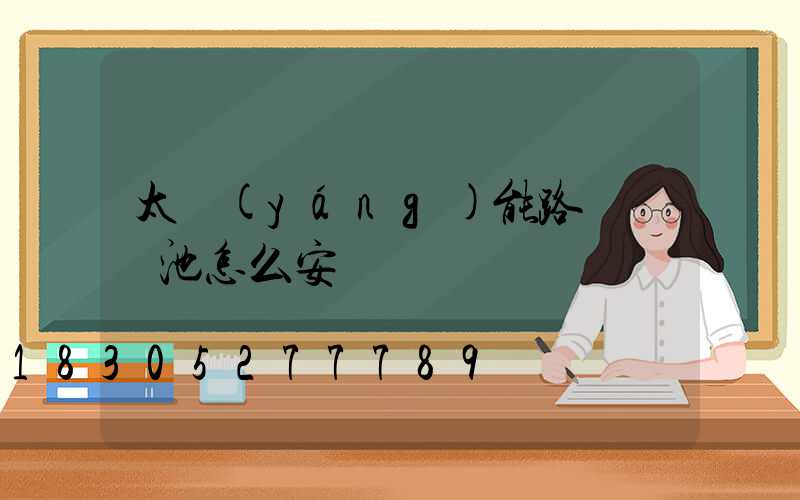 太陽(yáng)能路燈鋰電池怎么安裝