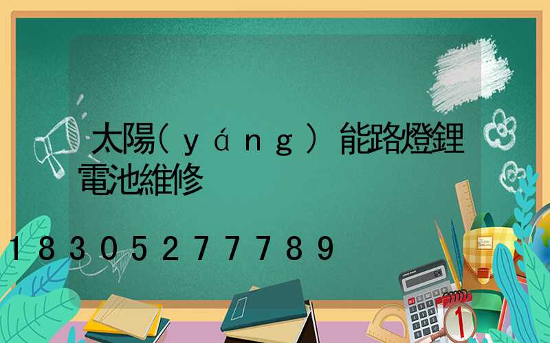 太陽(yáng)能路燈鋰電池維修