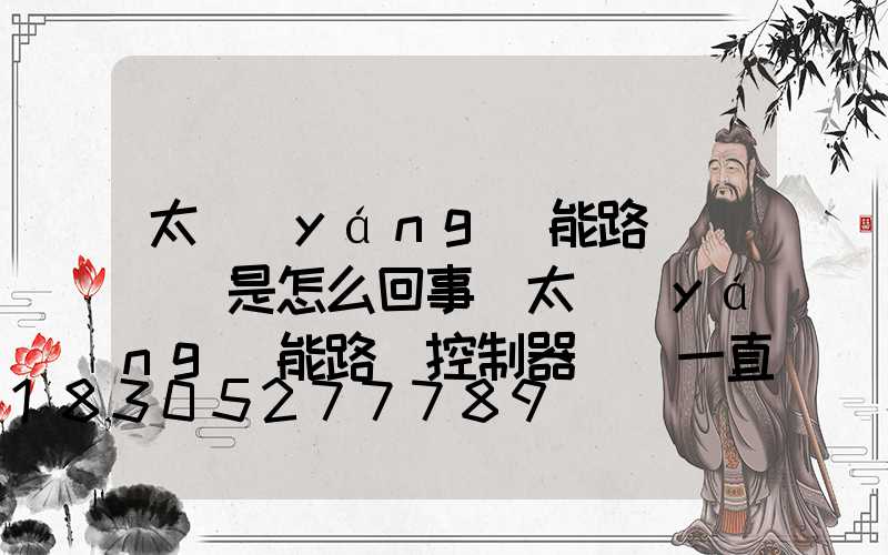 太陽(yáng)能路燈閃紅燈是怎么回事(太陽(yáng)能路燈控制器紅燈一直閃)