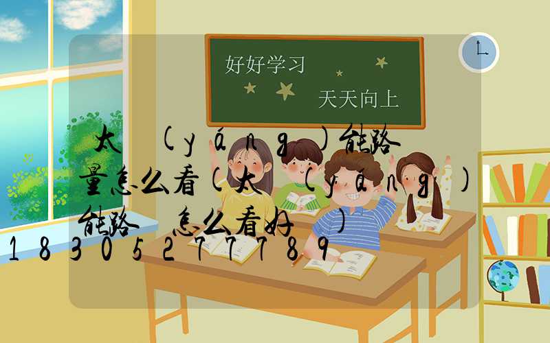 太陽(yáng)能路燈電量怎么看(太陽(yáng)能路燈怎么看好壞)