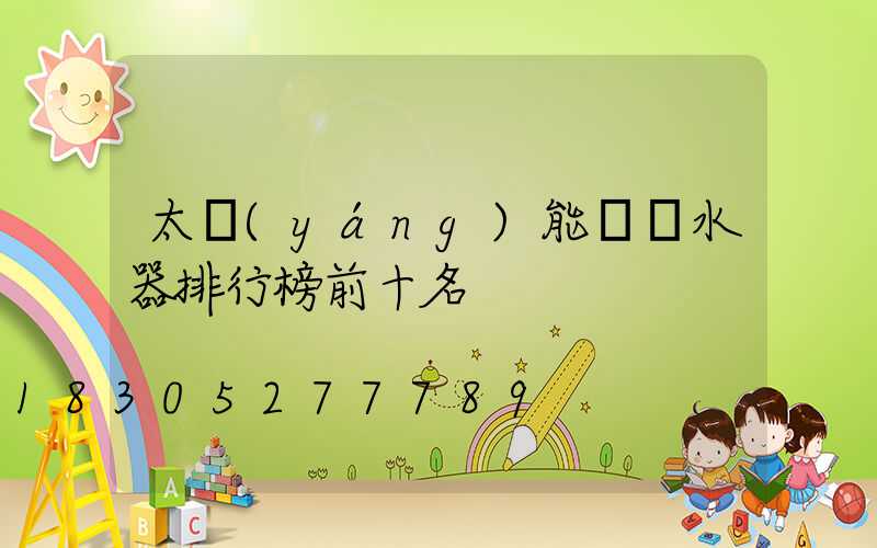 太陽(yáng)能電熱水器排行榜前十名