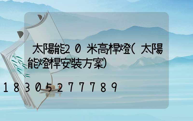 太陽能20米高桿燈(太陽能燈桿安裝方案)