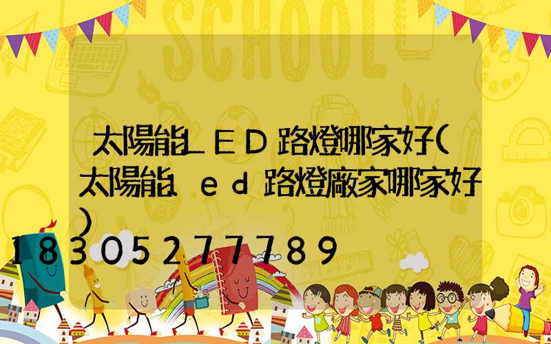 太陽能LED路燈哪家好(太陽能led路燈廠家哪家好)