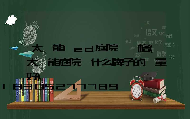 太陽能led庭院燈價格(太陽能庭院燈什么牌子的質量好)