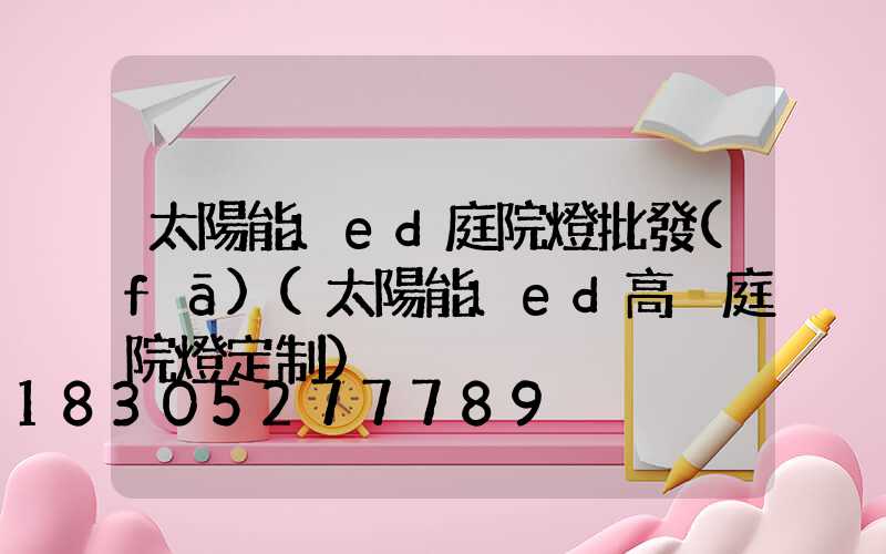 太陽能led庭院燈批發(fā)(太陽能led高桿庭院燈定制)