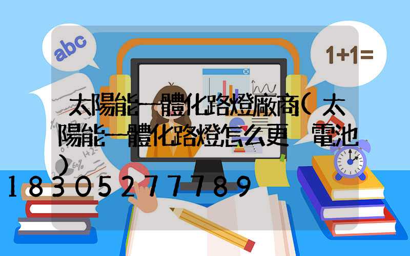 太陽能一體化路燈廠商(太陽能一體化路燈怎么更換電池)